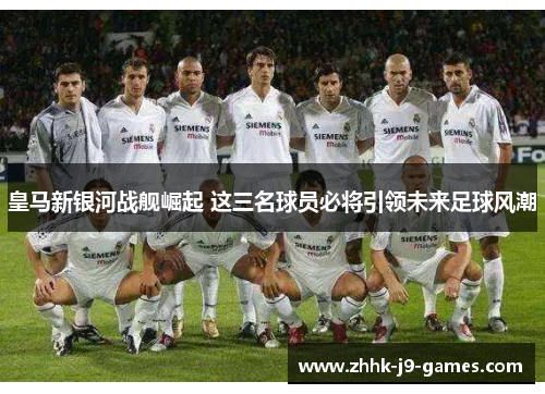 皇马新银河战舰崛起 这三名球员必将引领未来足球风潮 皇马新银河战舰崛起 这三名球员必将引领未来足球风潮