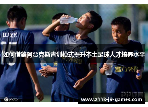 如何借鉴阿贾克斯青训模式提升本土足球人才培养水平