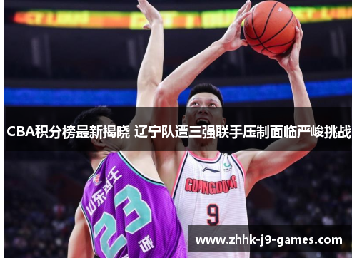 CBA积分榜最新揭晓 辽宁队遭三强联手压制面临严峻挑战 CBA积分榜最新揭晓 辽宁队遭三强联手压制面临严峻挑战