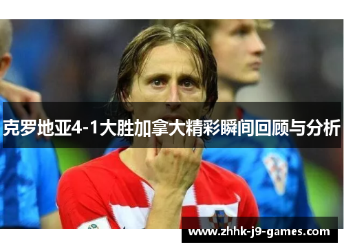 克罗地亚4-1大胜加拿大精彩瞬间回顾与分析 克罗地亚4-1大胜加拿大精彩瞬间回顾与分析