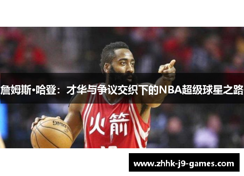詹姆斯·哈登:才华与争议交织下的NBA超级球星之路 詹姆斯·哈登:才华与争议交织下的NBA超级球星之路