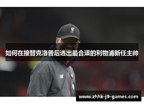 如何在接替克洛普后选出最合适的利物浦新任主帅 如何在接替克洛普后选出最合适的利物浦新任主帅