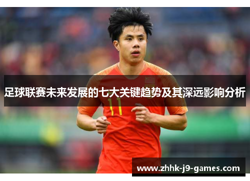 足球联赛未来发展的七大关键趋势及其深远影响分析 足球联赛未来发展的七大关键趋势及其深远影响分析