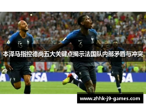 本泽马指控德尚五大关键点揭示法国队内部矛盾与冲突 本泽马指控德尚五大关键点揭示法国队内部矛盾与冲突