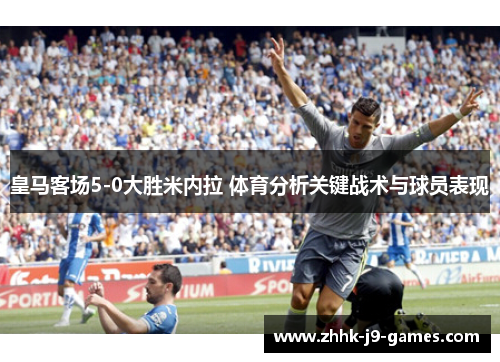 皇马客场5-0大胜米内拉 体育分析关键战术与球员表现