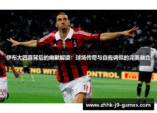 伊布大四喜背后的幽默解读：球场传奇与自我调侃的完美融合