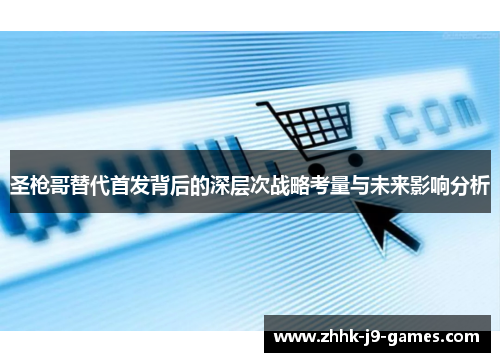 圣枪哥替代首发背后的深层次战略考量与未来影响分析