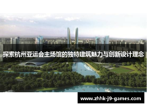 探索杭州亚运会主场馆的独特建筑魅力与创新设计理念