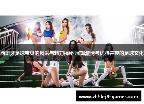 西班牙足球宝贝的风采与魅力揭秘 展现激情与优雅并存的足球文化