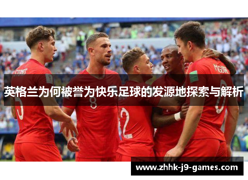 英格兰为何被誉为快乐足球的发源地探索与解析