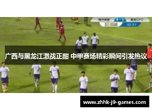 广西与黑龙江激战正酣 中甲赛场精彩瞬间引发热议