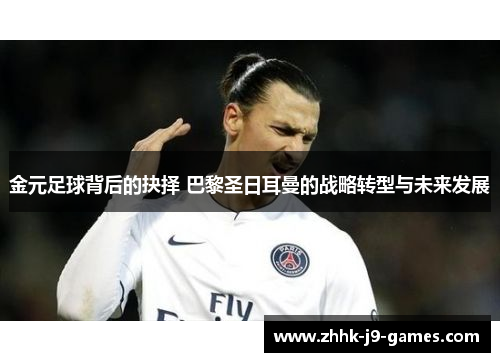 金元足球背后的抉择 巴黎圣日耳曼的战略转型与未来发展