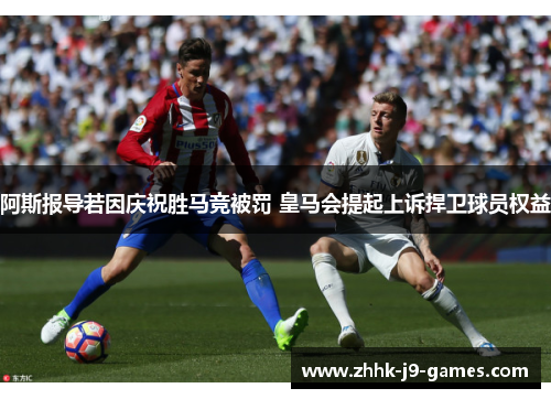 阿斯报导若因庆祝胜马竞被罚 皇马会提起上诉捍卫球员权益