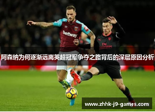 阿森纳为何逐渐远离英超冠军争夺之路背后的深层原因分析