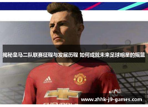 揭秘皇马二队联赛征程与发展历程 如何成就未来足球明星的摇篮