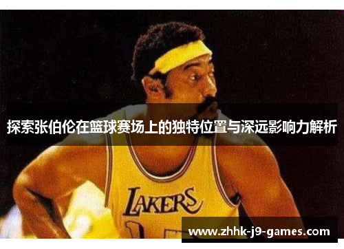 探索张伯伦在篮球赛场上的独特位置与深远影响力解析