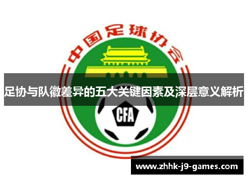足协与队徽差异的五大关键因素及深层意义解析