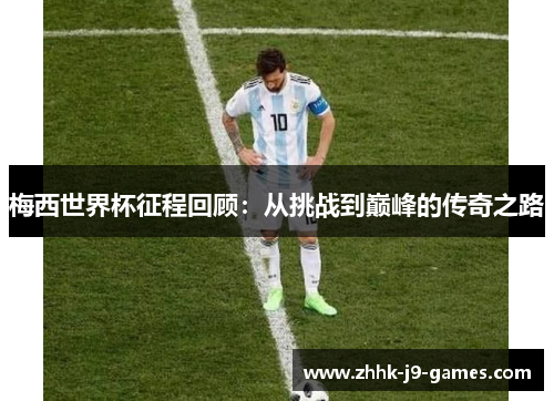 梅西世界杯征程回顾:从挑战到巅峰的传奇之路 梅西世界杯征程回顾:从挑战到巅峰的传奇之路