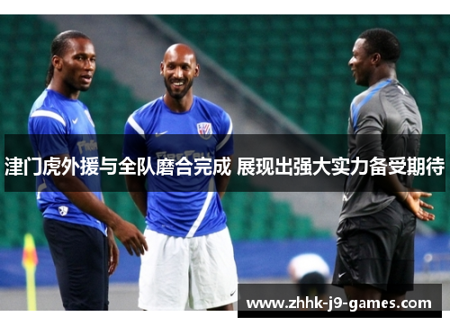 津门虎外援与全队磨合完成 展现出强大实力备受期待