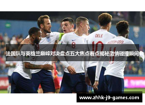 法国队与英格兰巅峰对决盘点五大焦点看点揭秘激情碰撞瞬间