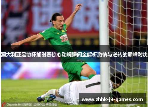 澳大利亚足协杯加时赛惊心动魄瞬间全解析激情与逆转的巅峰对决 澳大利亚足协杯加时赛惊心动魄瞬间全解析激情与逆转的巅峰对决