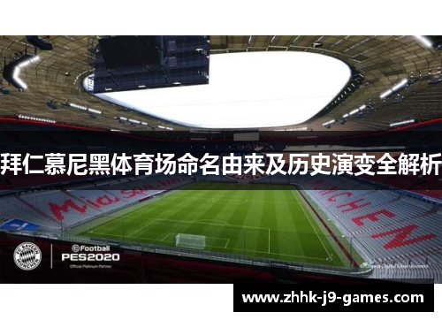 拜仁慕尼黑体育场命名由来及历史演变全解析 拜仁慕尼黑体育场命名由来及历史演变全解析