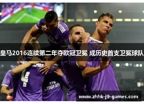皇马2016连续第二年夺欧冠卫冕 成历史首支卫冕球队 皇马2016连续第二年夺欧冠卫冕 成历史首支卫冕球队