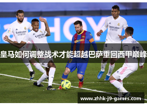 皇马如何调整战术才能超越巴萨重回西甲巅峰 皇马如何调整战术才能超越巴萨重回西甲巅峰