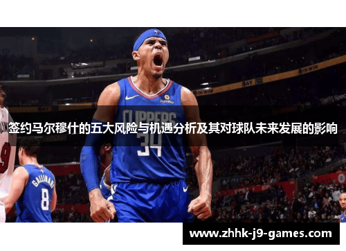 签约马尔穆什的五大风险与机遇分析及其对球队未来发展的影响 签约马尔穆什的五大风险与机遇分析及其对球队未来发展的影响