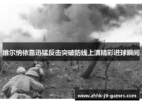 维尔纳依靠迅猛反击突破防线上演精彩进球瞬间 维尔纳依靠迅猛反击突破防线上演精彩进球瞬间