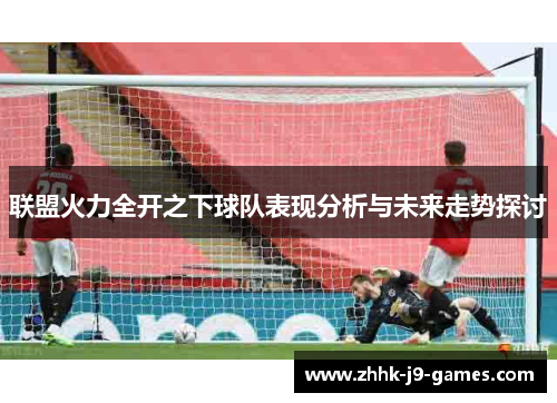 联盟火力全开之下球队表现分析与未来走势探讨 联盟火力全开之下球队表现分析与未来走势探讨