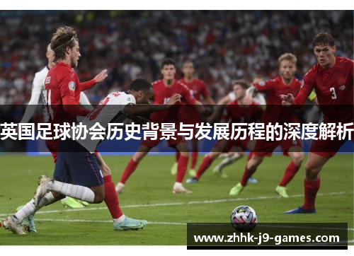 英国足球协会历史背景与发展历程的深度解析 英国足球协会历史背景与发展历程的深度解析