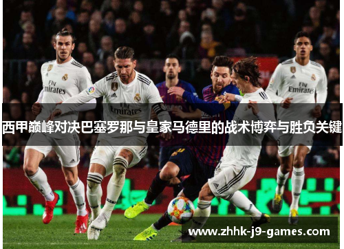 西甲巅峰对决巴塞罗那与皇家马德里的战术博弈与胜负关键 西甲巅峰对决巴塞罗那与皇家马德里的战术博弈与胜负关键