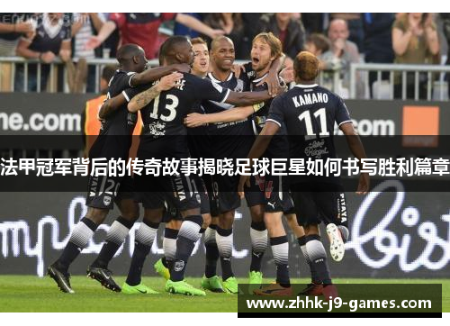 法甲冠军背后的传奇故事揭晓足球巨星如何书写胜利篇章