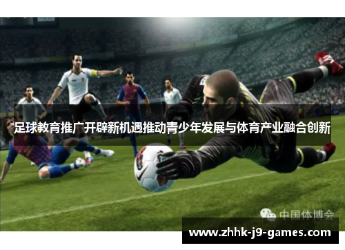 足球教育推广开辟新机遇推动青少年发展与体育产业融合创新