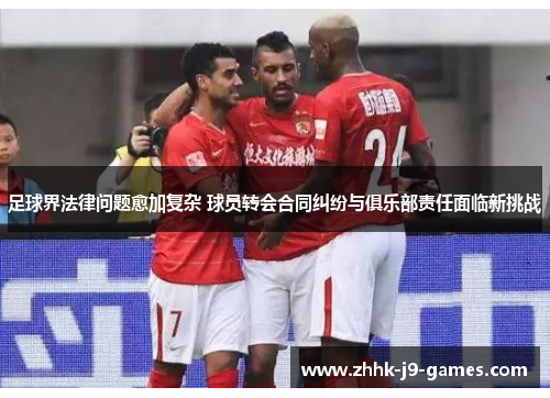 足球界法律问题愈加复杂 球员转会合同纠纷与俱乐部责任面临新挑战 足球界法律问题愈加复杂 球员转会合同纠纷与俱乐部责任面临新挑战