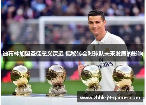 迪布林加盟圣徒意义深远 揭秘转会对球队未来发展的影响 迪布林加盟圣徒意义深远 揭秘转会对球队未来发展的影响