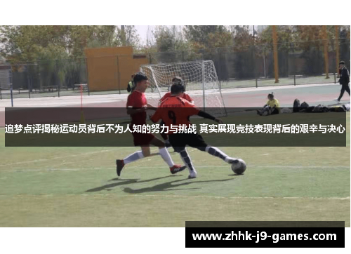 追梦点评揭秘运动员背后不为人知的努力与挑战 真实展现竞技表现背后的艰辛与决心 追梦点评揭秘运动员背后不为人知的努力与挑战 真实展现竞技表现背后的艰辛与决心