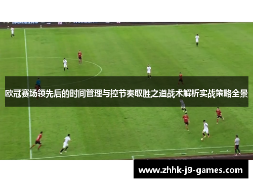 欧冠赛场领先后的时间管理与控节奏取胜之道战术解析实战策略全景 欧冠赛场领先后的时间管理与控节奏取胜之道战术解析实战策略全景