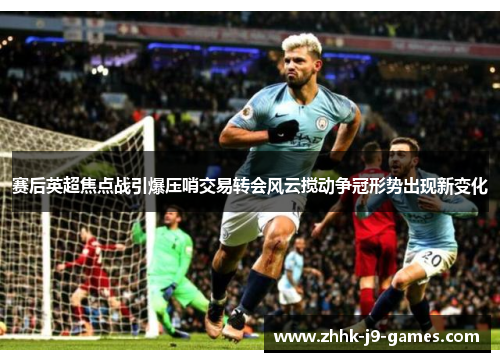 赛后英超焦点战引爆压哨交易转会风云搅动争冠形势出现新变化 赛后英超焦点战引爆压哨交易转会风云搅动争冠形势出现新变化