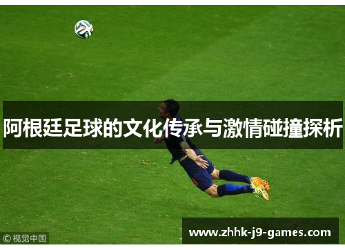 阿根廷足球的文化传承与激情碰撞探析 阿根廷足球的文化传承与激情碰撞探析