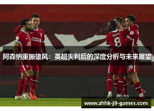 阿森纳重振雄风:英超失利后的深度分析与未来展望 阿森纳重振雄风:英超失利后的深度分析与未来展望