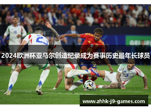 2024欧洲杯亚马尔创造纪录成为赛事历史最年长球员