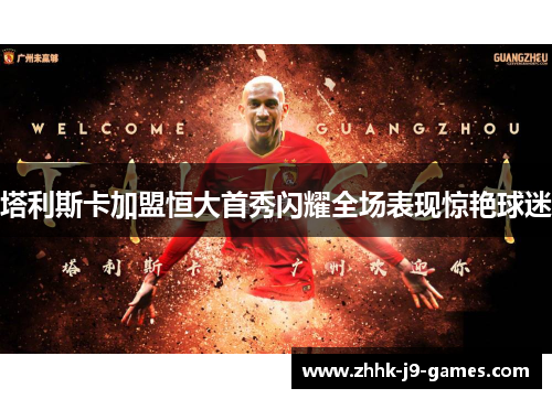 塔利斯卡加盟恒大首秀闪耀全场表现惊艳球迷