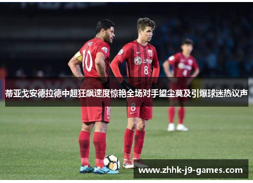 蒂亚戈安德拉德中超狂飙速度惊艳全场对手望尘莫及引爆球迷热议声 蒂亚戈安德拉德中超狂飙速度惊艳全场对手望尘莫及引爆球迷热议声