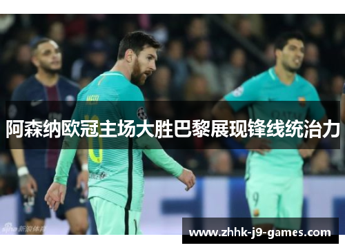 阿森纳欧冠主场大胜巴黎展现锋线统治力 阿森纳欧冠主场大胜巴黎展现锋线统治力