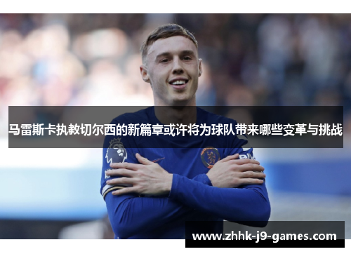 马雷斯卡执教切尔西的新篇章或许将为球队带来哪些变革与挑战 马雷斯卡执教切尔西的新篇章或许将为球队带来哪些变革与挑战